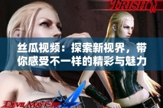 絲瓜視頻：探索新視界，帶你感受不一樣的精彩與魅力