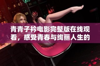 青青子衿電影完整版在線觀看，感受青春與絢麗人生的動人故事