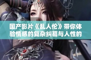 國產(chǎn)影片《亂人倫》帶你體驗(yàn)情感的復(fù)雜糾葛與人性的深刻反思