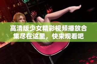 高清版少女精彩視頻播放合集盡在這里，快來觀看吧