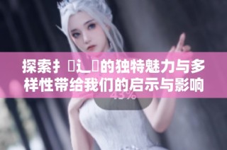 探索扌喿辶畐的獨(dú)特魅力與多樣性帶給我們的啟示與影響