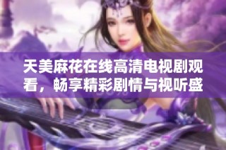 天美麻花在線高清電視劇觀看，暢享精彩劇情與視聽盛宴