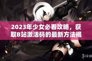 2023年少女必看攻略，獲取B站激活碼的最新方法揭秘