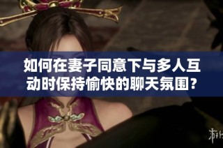 如何在妻子同意下與多人互動時保持愉快的聊天氛圍？