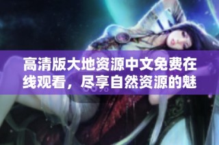 高清版大地資源中文免費在線觀看，盡享自然資源的魅力與珍貴信息