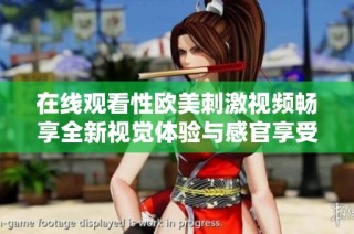 在線觀看性歐美刺激視頻暢享全新視覺體驗與感官享受