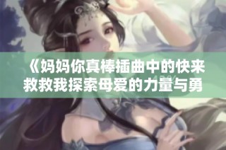 《媽媽你真棒插曲中的快來救救我探索母愛的力量與勇氣》