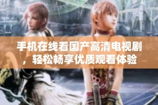 手機在線看國產高清電視劇，輕松暢享優質觀看體驗