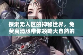 探索無人區(qū)的神秘世界，免費(fèi)高清版帶你領(lǐng)略大自然的壯麗與挑戰(zhàn)