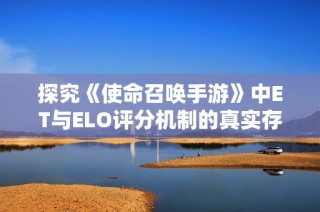 探究《使命召喚手游》中ET與ELO評分機制的真實存在與影響
