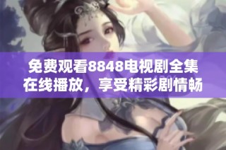 免費觀看8848電視劇全集在線播放，享受精彩劇情暢快體驗