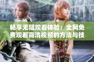 暢享無阻觀看體驗：全網免費觀看高清視頻的方法與技巧分享