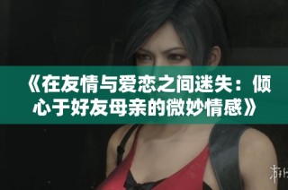 《在友情與愛戀之間迷失：傾心于好友母親的微妙情感》