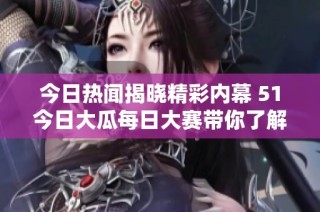 今日熱聞揭曉精彩內(nèi)幕 51今日大瓜每日大賽帶你了解往期精彩內(nèi)容