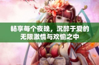 暢享每個(gè)夜晚，沉醉于愛的無(wú)限激情與歡愉之中