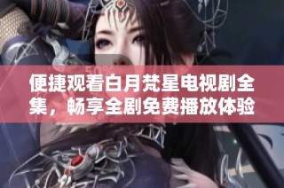 便捷觀看白月梵星電視劇全集，暢享全劇免費(fèi)播放體驗(yàn)
