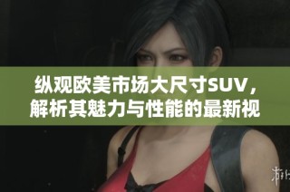 縱觀歐美市場(chǎng)大尺寸SUV，解析其魅力與性能的最新視頻評(píng)測(cè)