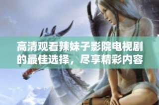 高清觀看辣妹子影院電視劇的最佳選擇，盡享精彩內容與絕佳視聽體驗