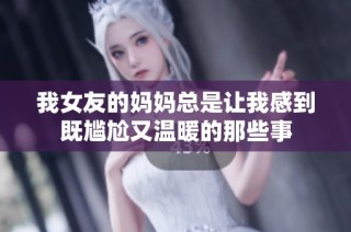 我女友的媽媽總是讓我感到既尷尬又溫暖的那些事
