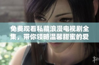 免費觀看私藏浪漫電視劇全集，帶你領略溫馨甜蜜的愛情故事