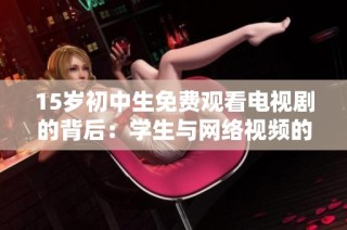15歲初中生免費觀看電視劇的背后：學生與網絡視頻的親密關系探討
