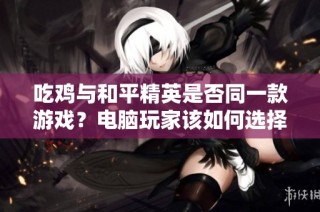 吃雞與和平精英是否同一款游戲？電腦玩家該如何選擇筆記本電腦