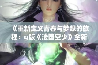 《重新定義青春與夢想的旅程：g版《法國空少》全新視角解析》