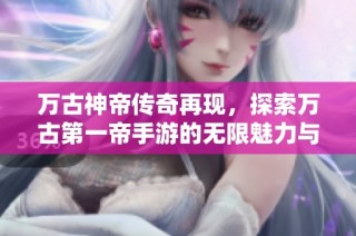 萬古神帝傳奇再現(xiàn)，探索萬古第一帝手游的無限魅力與挑戰(zhàn)