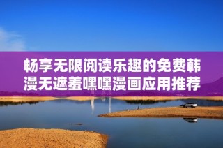 暢享無(wú)限閱讀樂(lè)趣的免費(fèi)韓漫無(wú)遮羞嘿嘿漫畫(huà)應(yīng)用推薦