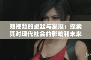 短視頻的崛起與發(fā)展：探索其對(duì)現(xiàn)代社會(huì)的影響和未來(lái)趨勢(shì)