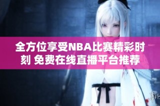 全方位享受NBA比賽精彩時刻 免費在線直播平臺推薦