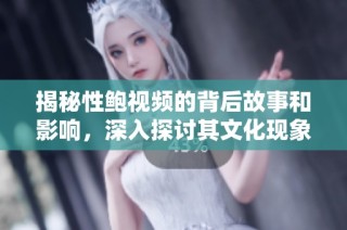 揭秘性鮑視頻的背后故事和影響，深入探討其文化現象