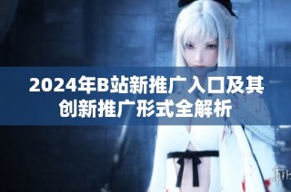 2024年B站新推廣入口及其創新推廣形式全解析