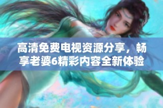 高清免費電視資源分享，暢享老婆6精彩內容全新體驗