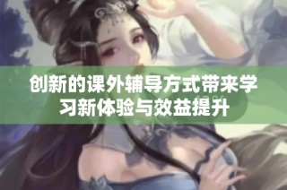 創(chuàng)新的課外輔導(dǎo)方式帶來學(xué)習(xí)新體驗(yàn)與效益提升