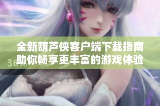 全新葫蘆俠客戶端下載指南助你暢享更豐富的游戲體驗