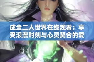 成全二人世界在線觀看：享受浪漫時刻與心靈契合的愛情故事
