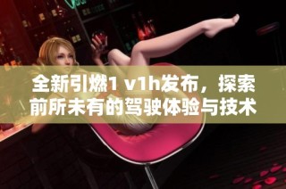 全新引燃1 v1h發布，探索前所未有的駕駛體驗與技術革新