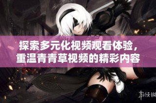 探索多元化視頻觀看體驗，重溫青青草視頻的精彩內容