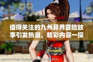 值得關注的九州異界冒險故事引發熱潮，精彩內容一探究竟