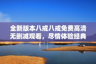 全新版本八戒八戒免費高清無刪減觀看，盡情體驗經典劇情魅力與樂趣