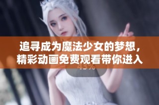 追尋成為魔法少女的夢想，精彩動畫免費觀看帶你進入奇幻世界