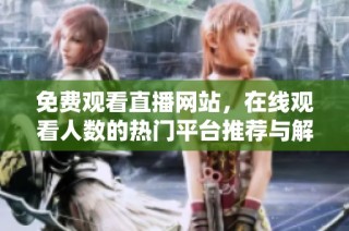 免費(fèi)觀看直播網(wǎng)站，在線觀看人數(shù)的熱門平臺(tái)推薦與解析