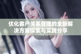 優化客戶關系管理的全新解決方案探索與實踐分享