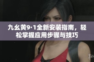 九幺黃9·1全新安裝指南，輕松掌握應用步驟與技巧