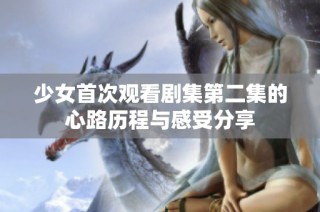 少女首次觀看劇集第二集的心路歷程與感受分享