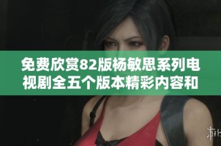 免費欣賞82版楊敏思系列電視劇全五個版本精彩內容和角色分析