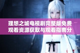 理想之城電視劇完整版免費觀看資源獲取與觀看指南分享