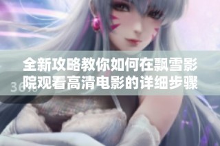 全新攻略教你如何在飄雪影院觀看高清電影的詳細步驟與技巧