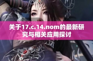 關于17.c.14.nom的最新研究與相關應用探討